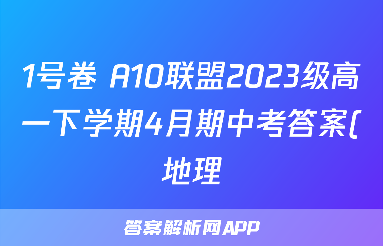 1号卷 A10联盟2023级高一下学期4月期中考答案(地理)